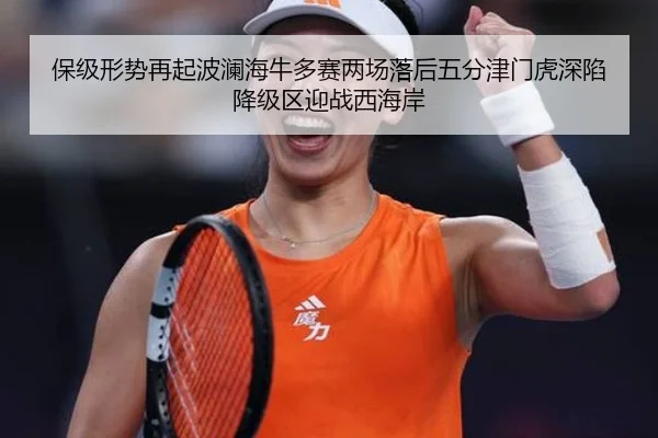 保级形势再起波澜海牛多赛两场落后五分津门虎深陷降级区迎战西海岸